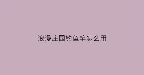 浪漫庄园钓鱼竿怎么用(浪漫庄园钓鱼比赛新地点)