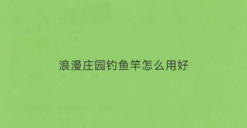浪漫庄园钓鱼竿怎么用好(浪漫庄园鱼类分布)