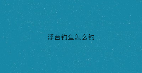 浮台钓鱼怎么钓(钓鱼浮台的制作方法)