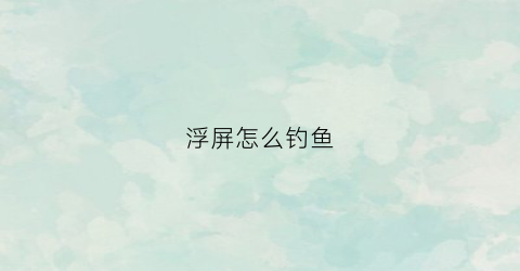 浮屏怎么钓鱼(浮屏怎么用)