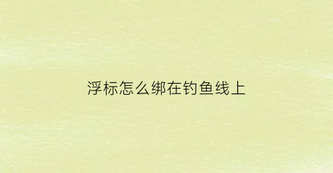 浮标怎么绑在钓鱼线上(浮标绑法)