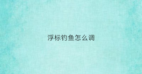 浮标钓鱼怎么调(浮标钓鱼怎么调漂)