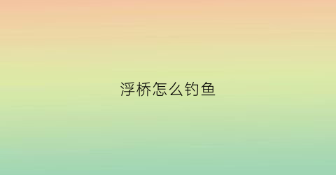 浮桥怎么钓鱼(浮桥河水库钓鱼在哪个位置)
