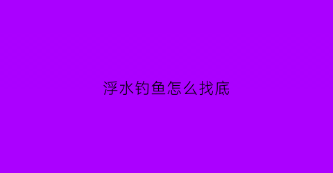 浮水钓鱼怎么找底(浮水钓法)