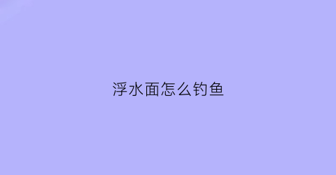 浮水面怎么钓鱼(怎么钓浮水面的鱼)
