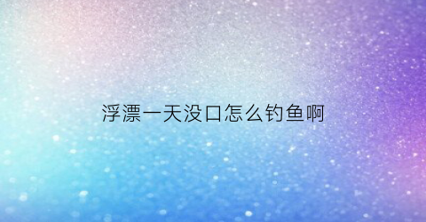 浮漂一天没口怎么钓鱼啊(钓鱼半天漂都没动静怎么办)