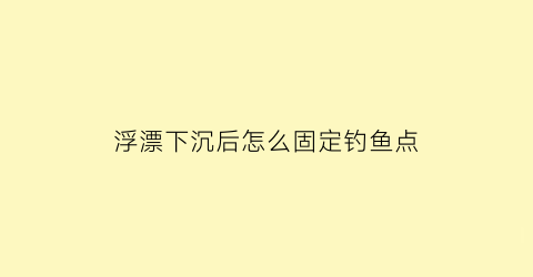 浮漂下沉后怎么固定钓鱼点(浮漂下沉速度很快是什么原因)