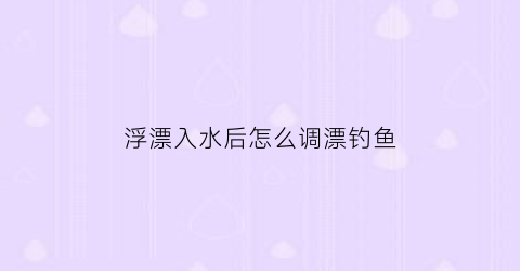浮漂入水后怎么调漂钓鱼(浮漂在水里走如何解决)