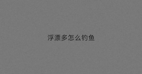 浮漂多怎么钓鱼(浮漂钓浮)
