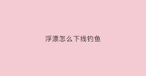 浮漂怎么下线钓鱼(浮漂怎样可以调到缓慢下沉)