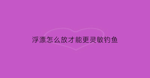 浮漂怎么放才能更灵敏钓鱼(浮漂怎么才能浮起来)