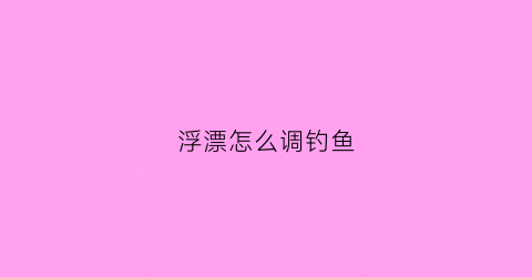 浮漂怎么调钓鱼(钓鱼站浮漂怎么调)