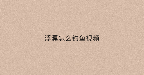 浮漂怎么钓鱼视频(浮漂视频教程)