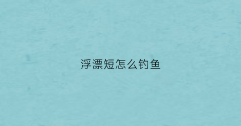 浮漂短怎么钓鱼(打浮短漂)