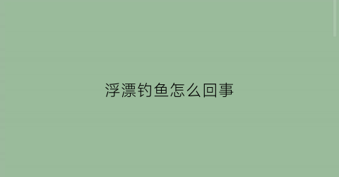 “浮漂钓鱼怎么回事(浮漂为什么会沉下去)