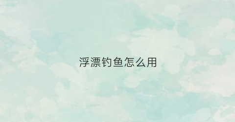 浮漂钓鱼怎么用(浮漂技巧)