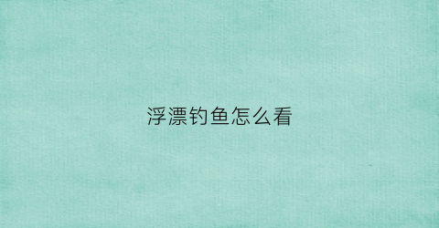 浮漂钓鱼怎么看(钓浮如何看漂)