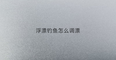浮漂钓鱼怎么调漂(浮钓咋调漂)
