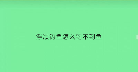 浮漂钓鱼怎么钓不到鱼(浮漂为什么沉不下去)