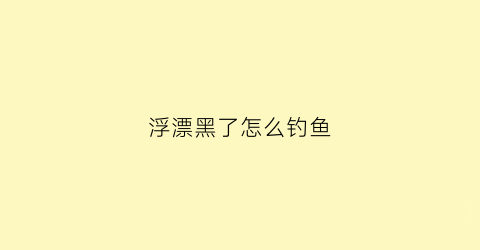 浮漂黑了怎么钓鱼(浮漂总是慢慢黑下去)