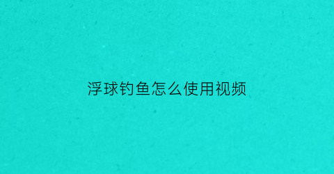 浮球钓鱼怎么使用视频(浮球钓法如何调漂)