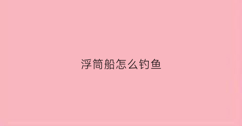 浮筒船怎么钓鱼(浮筒船优缺点)