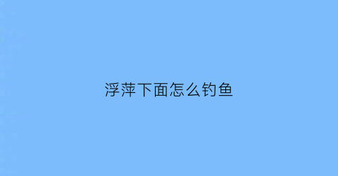 “浮萍下面怎么钓鱼(浮萍草下面钓鱼怎么钓)