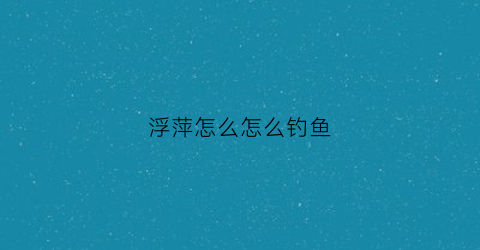 “浮萍怎么怎么钓鱼(浮萍如何钓鱼)