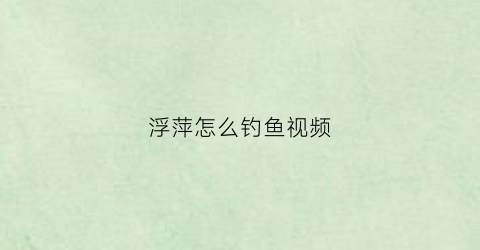 浮萍怎么钓鱼视频(浮萍怎么钓鱼视频讲解)