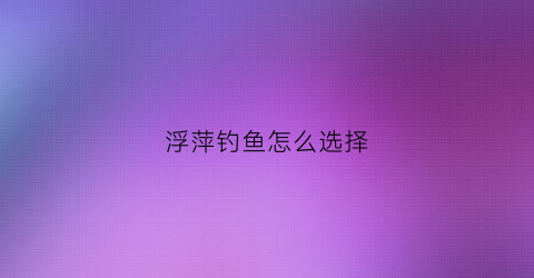 “浮萍钓鱼怎么选择(浮萍钓鱼无法下钩)