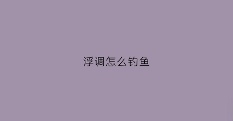 浮调怎么钓鱼(浮钓调漂最佳方法视频)