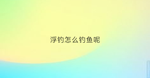 浮钓怎么钓鱼呢(如何钓浮鱼)