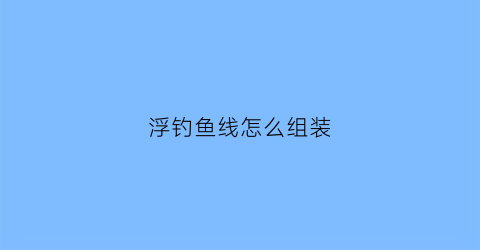 浮钓鱼线怎么组装(浮钓怎么绑线)