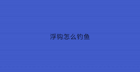 浮钩怎么钓鱼(浮钩钓鱼技巧)