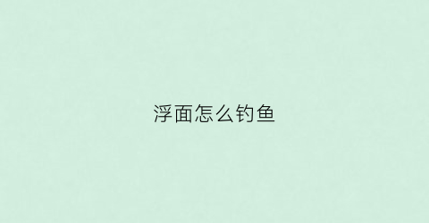 浮面怎么钓鱼(浮钓怎么弄)