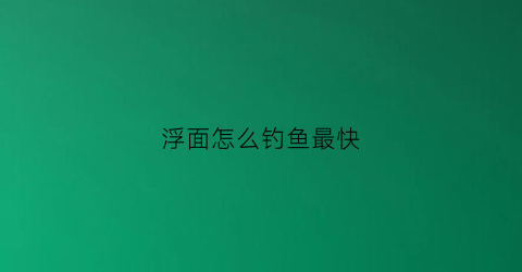 浮面怎么钓鱼最快(如何进行浮钓)
