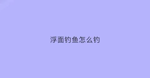 浮面钓鱼怎么钓(浮钓鱼怎么钓视频)