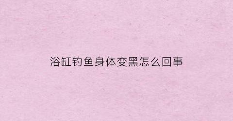 浴缸钓鱼身体变黑怎么回事(浴缸里的鱼为什么老沉缸底)