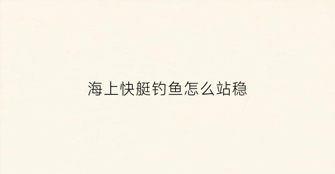 海上快艇钓鱼怎么站稳(快艇出海钓鱼)