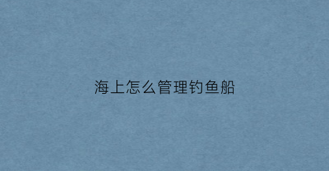 海上怎么管理钓鱼船(海里船钓方法技巧)