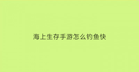 “海上生存手游怎么钓鱼快(海上生存怎么抛锚)