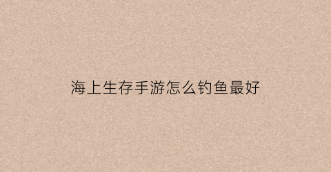 海上生存手游怎么钓鱼最好(海上生存端游)
