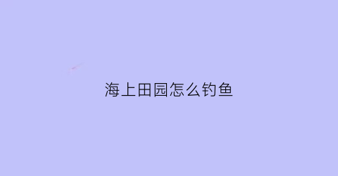 “海上田园怎么钓鱼(海上田园有没有玩水项目)