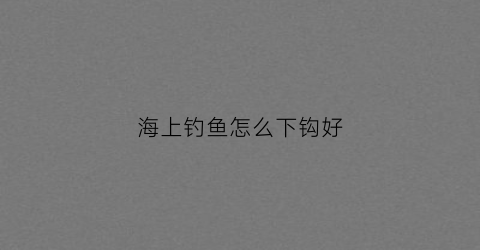 海上钓鱼怎么下钩好(海上钓鱼视频野钓实战高清)