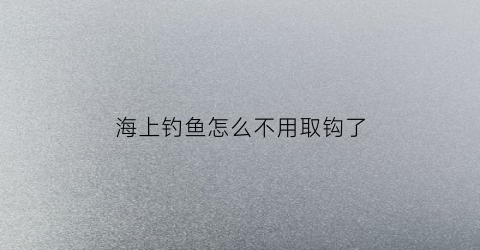 海上钓鱼怎么不用取钩了(海上钓鱼)