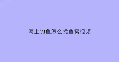 海上钓鱼怎么找鱼窝视频(海上钓鱼怎么找鱼窝视频讲解)