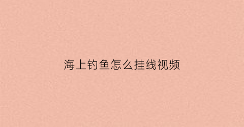 海上钓鱼怎么挂线视频(海上钓鱼用什么线)