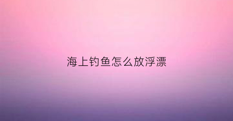 海上钓鱼怎么放浮漂(海上浮漂是怎么固定的)