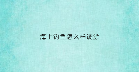 海上钓鱼怎么样调漂