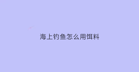 海上钓鱼怎么用饵料(海上钓鱼视频野钓实战高清)